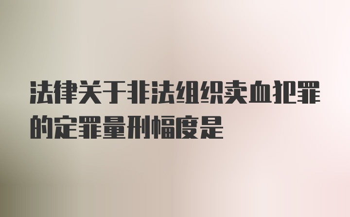 法律关于非法组织卖血犯罪的定罪量刑幅度是