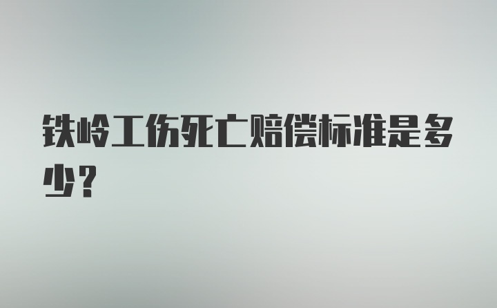 铁岭工伤死亡赔偿标准是多少？