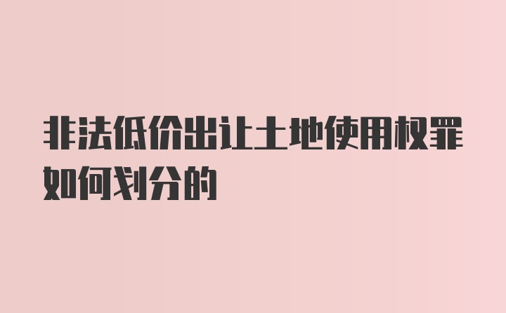 非法低价出让土地使用权罪如何划分的