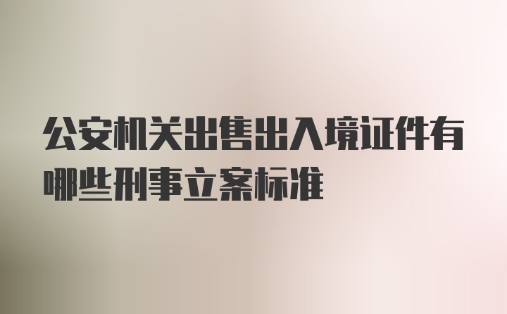 公安机关出售出入境证件有哪些刑事立案标准