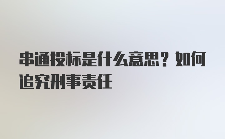 串通投标是什么意思？如何追究刑事责任