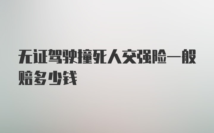 无证驾驶撞死人交强险一般赔多少钱