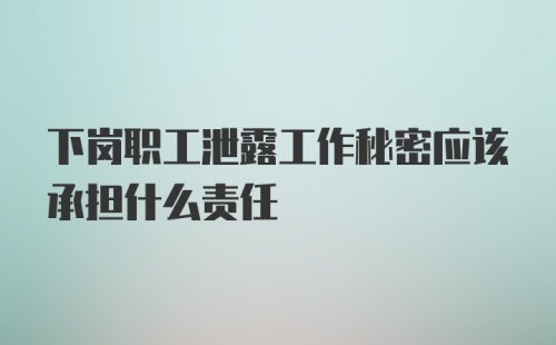 下岗职工泄露工作秘密应该承担什么责任