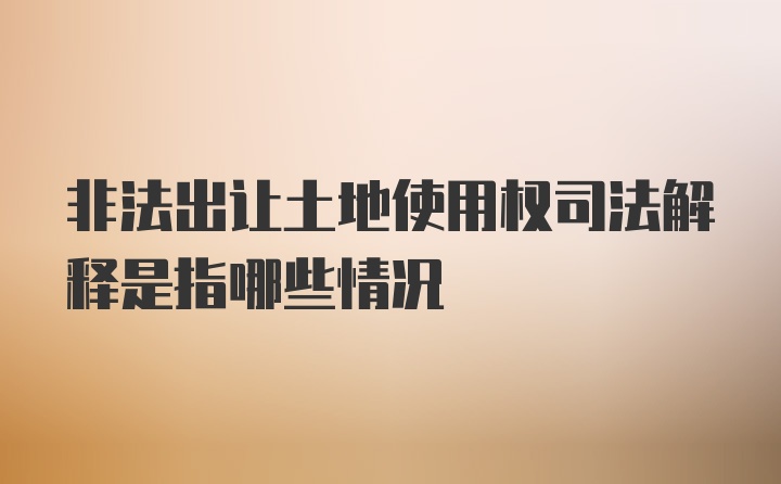 非法出让土地使用权司法解释是指哪些情况