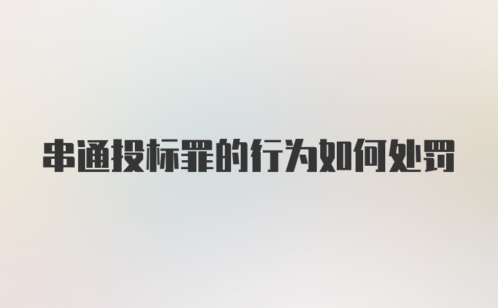 串通投标罪的行为如何处罚