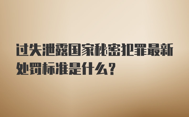 过失泄露国家秘密犯罪最新处罚标准是什么？