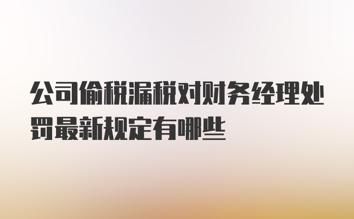 公司偷税漏税对财务经理处罚最新规定有哪些