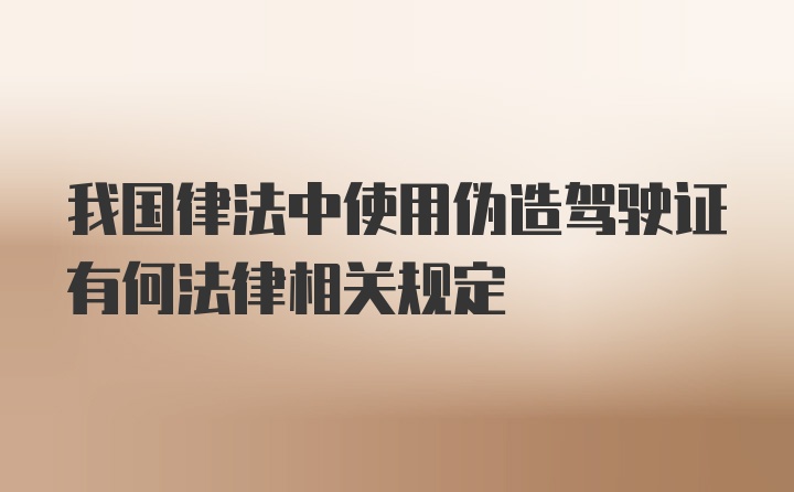 我国律法中使用伪造驾驶证有何法律相关规定