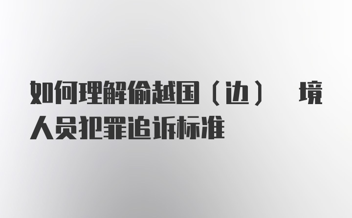 如何理解偷越国(边) 境人员犯罪追诉标准