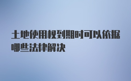 土地使用权到期时可以依据哪些法律解决