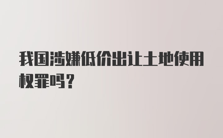 我国涉嫌低价出让土地使用权罪吗？