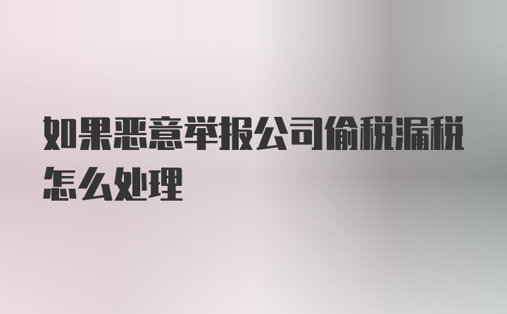 如果恶意举报公司偷税漏税怎么处理