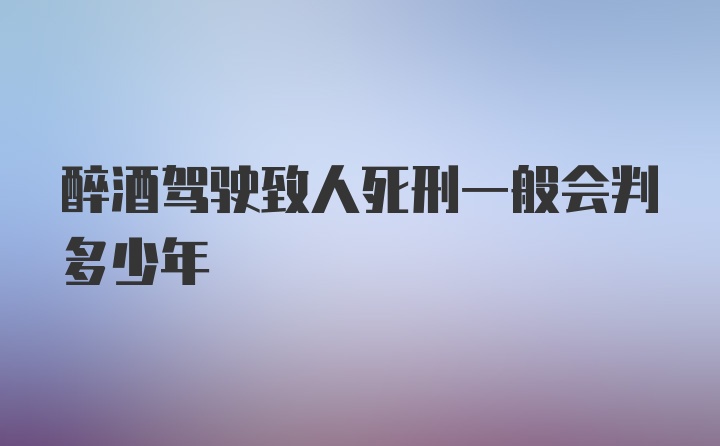 醉酒驾驶致人死刑一般会判多少年