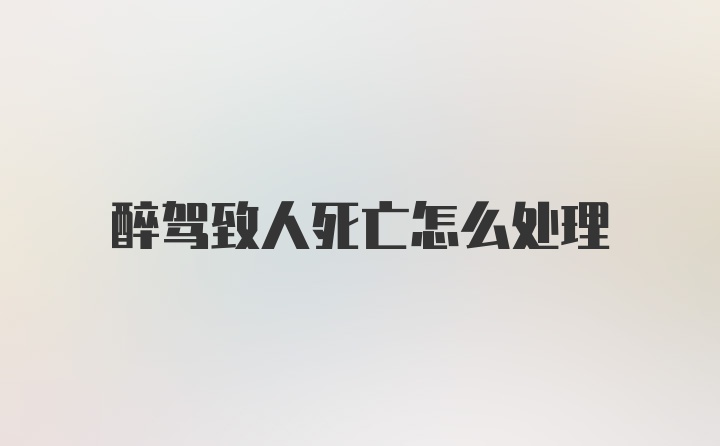 醉驾致人死亡怎么处理