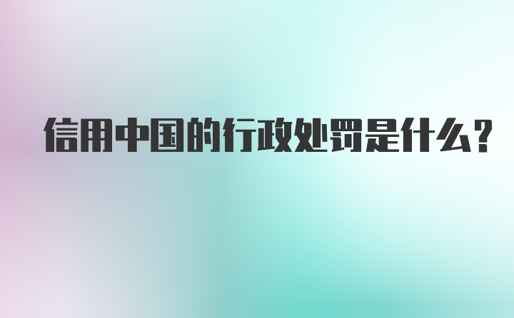 信用中国的行政处罚是什么?