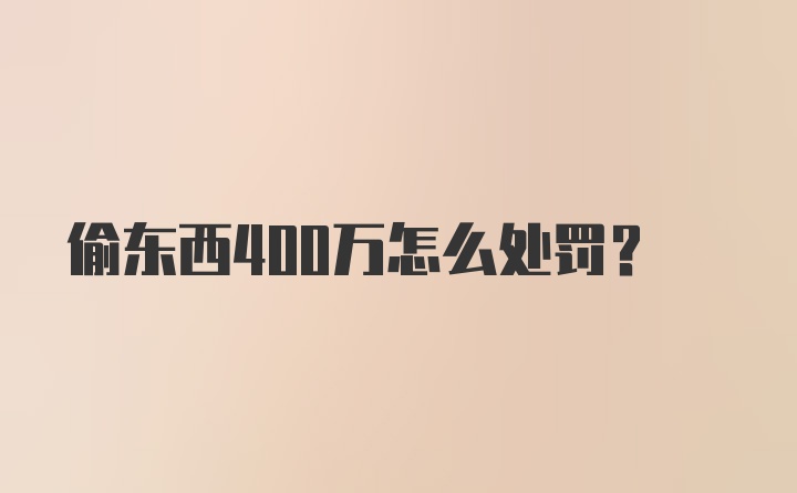 偷东西400万怎么处罚?