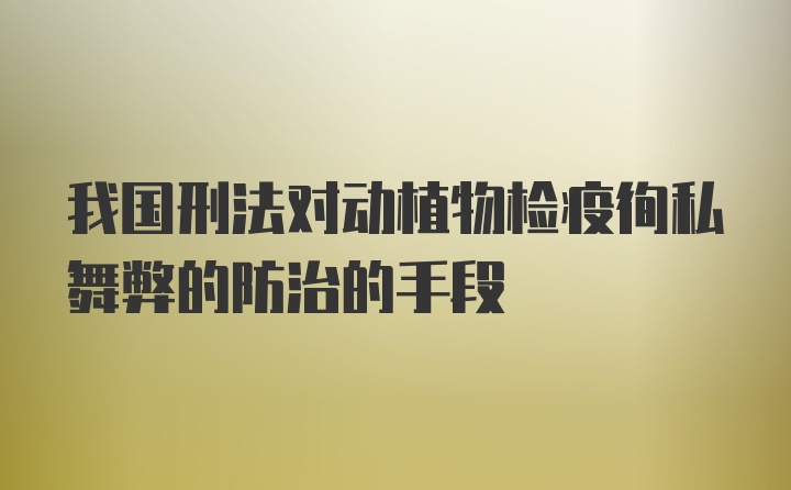 我国刑法对动植物检疫徇私舞弊的防治的手段