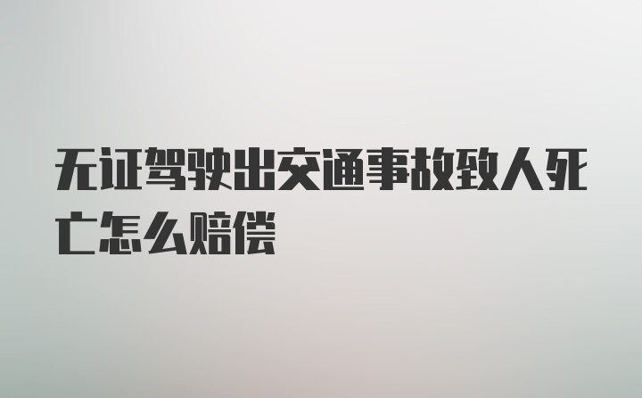 无证驾驶出交通事故致人死亡怎么赔偿