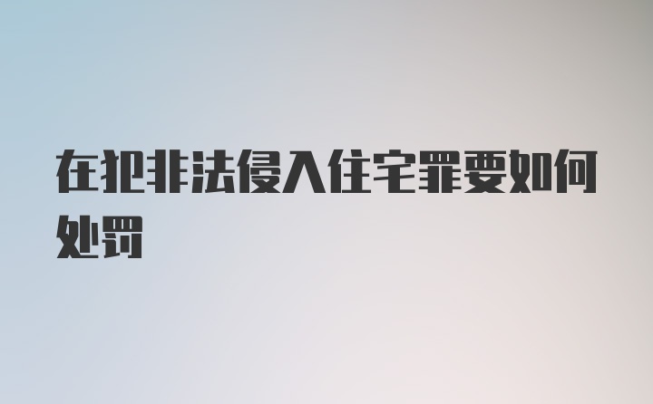 在犯非法侵入住宅罪要如何处罚