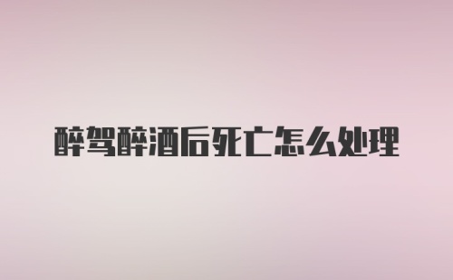 醉驾醉酒后死亡怎么处理