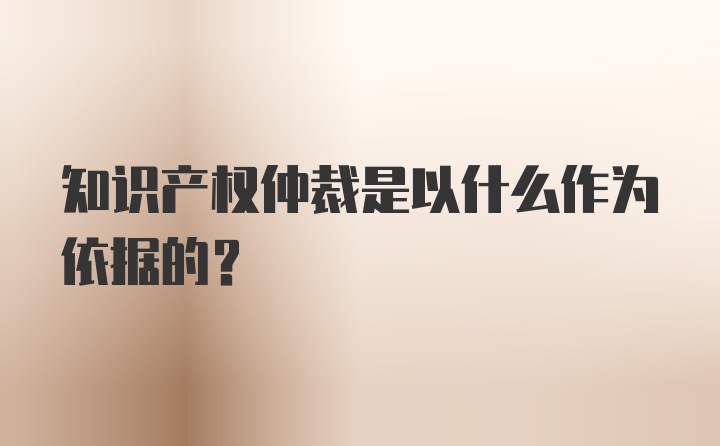 知识产权仲裁是以什么作为依据的？