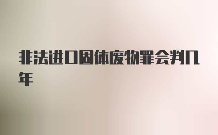 非法进口固体废物罪会判几年