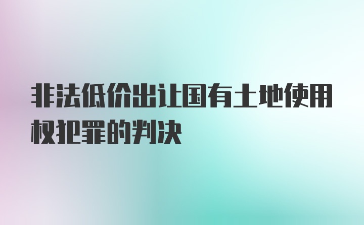 非法低价出让国有土地使用权犯罪的判决