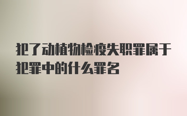 犯了动植物检疫失职罪属于犯罪中的什么罪名