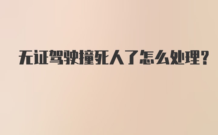 无证驾驶撞死人了怎么处理？