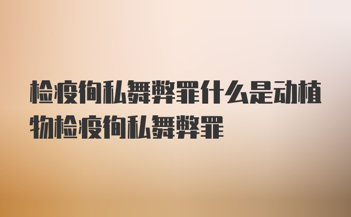 检疫徇私舞弊罪什么是动植物检疫徇私舞弊罪