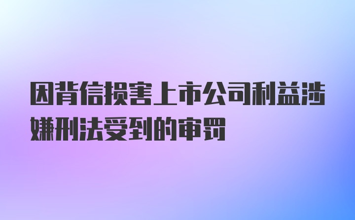 因背信损害上市公司利益涉嫌刑法受到的审罚