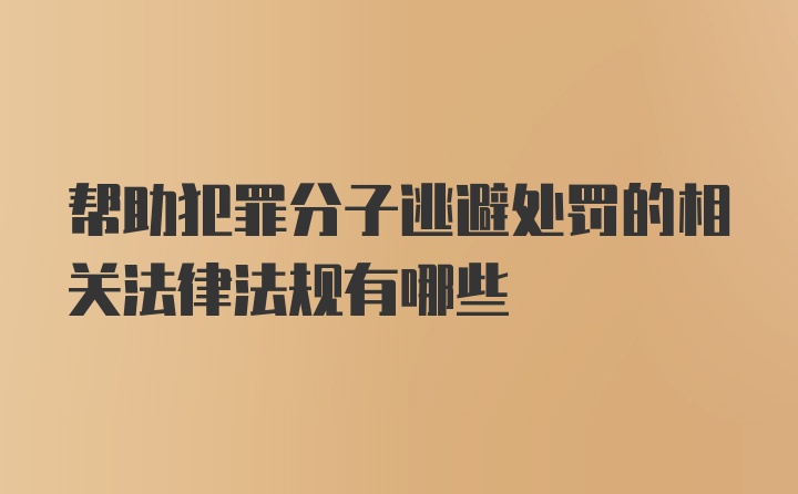 帮助犯罪分子逃避处罚的相关法律法规有哪些