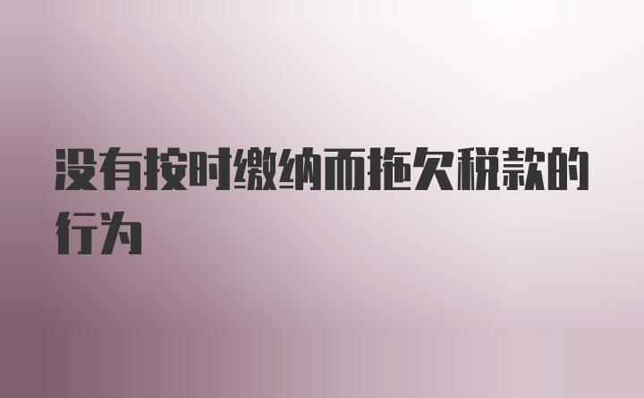 没有按时缴纳而拖欠税款的行为