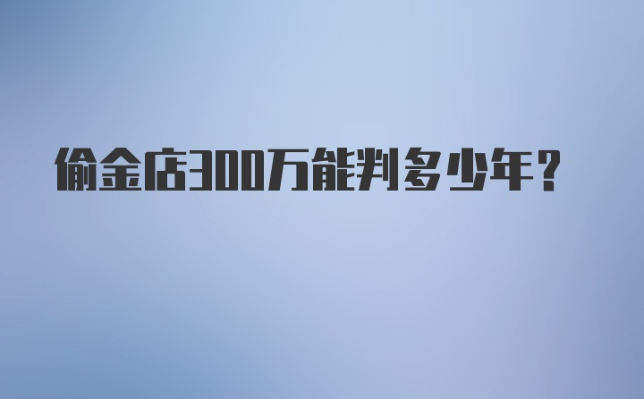 偷金店300万能判多少年？