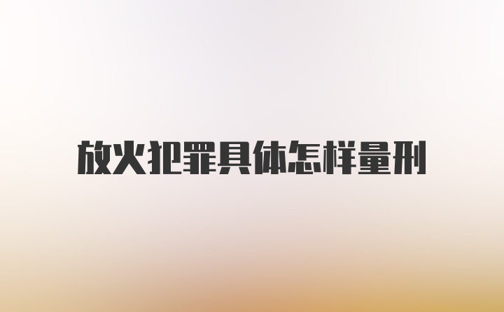 放火犯罪具体怎样量刑