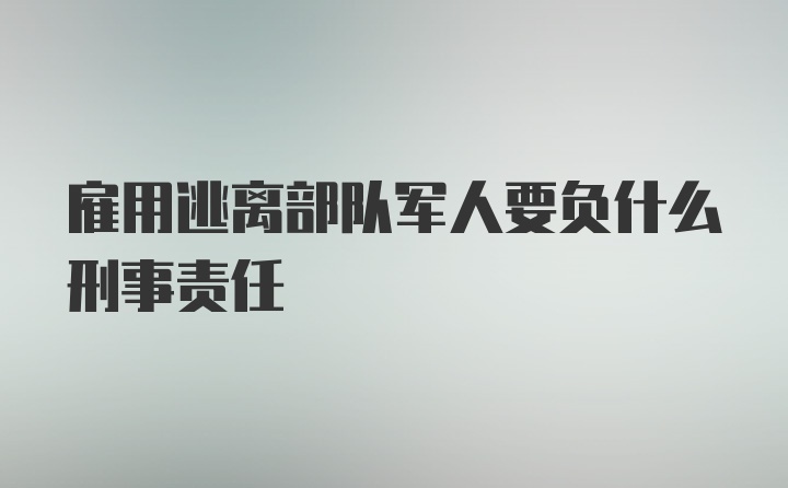 雇用逃离部队军人要负什么刑事责任