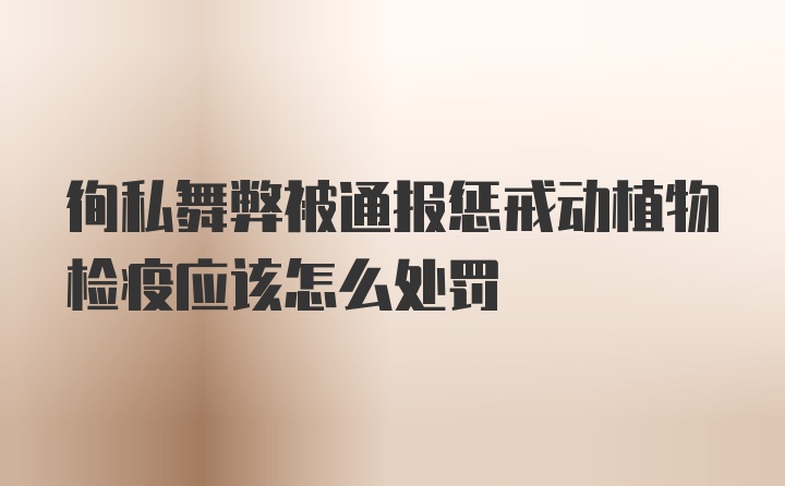 徇私舞弊被通报惩戒动植物检疫应该怎么处罚