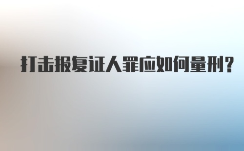 打击报复证人罪应如何量刑？