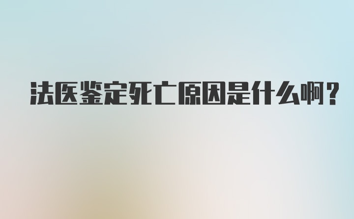 法医鉴定死亡原因是什么啊？