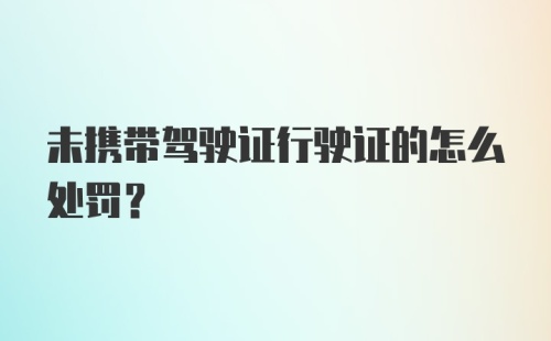 未携带驾驶证行驶证的怎么处罚？