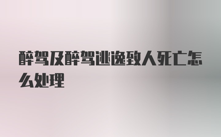 醉驾及醉驾逃逸致人死亡怎么处理