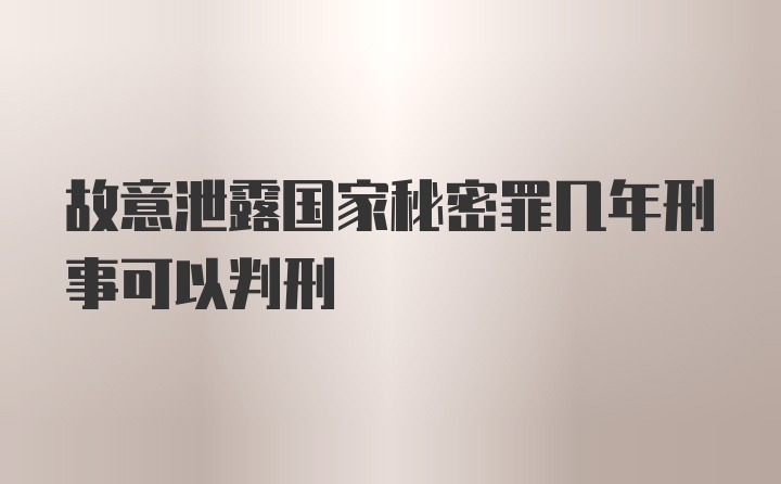 故意泄露国家秘密罪几年刑事可以判刑