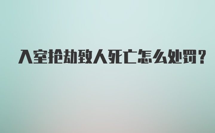 入室抢劫致人死亡怎么处罚？