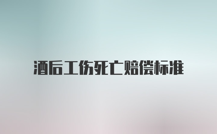 酒后工伤死亡赔偿标准