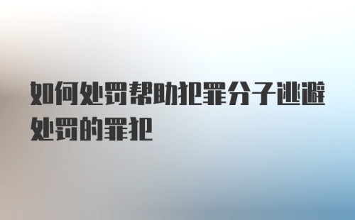 如何处罚帮助犯罪分子逃避处罚的罪犯