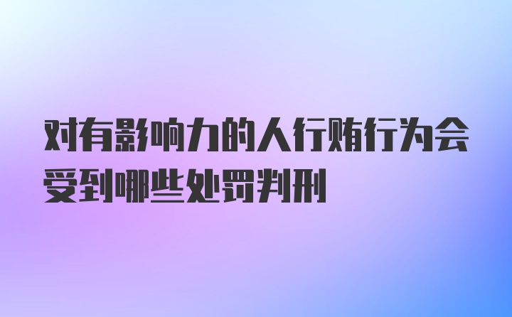 对有影响力的人行贿行为会受到哪些处罚判刑