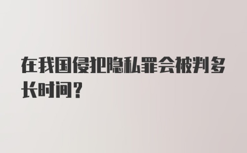 在我国侵犯隐私罪会被判多长时间?