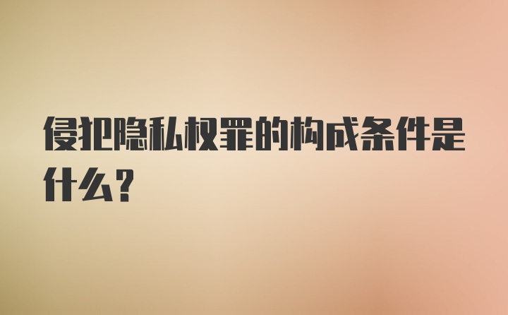 侵犯隐私权罪的构成条件是什么？