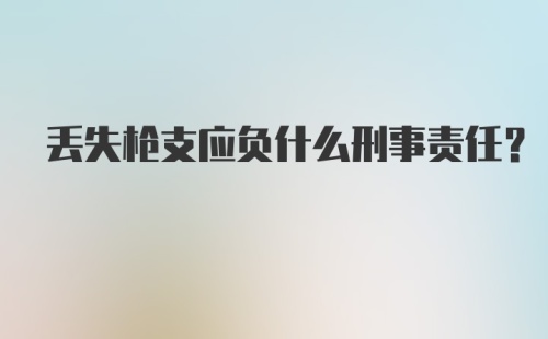 丢失枪支应负什么刑事责任？