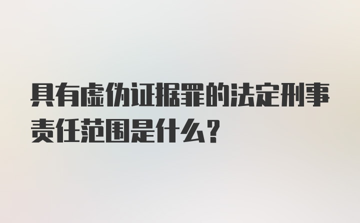 具有虚伪证据罪的法定刑事责任范围是什么?